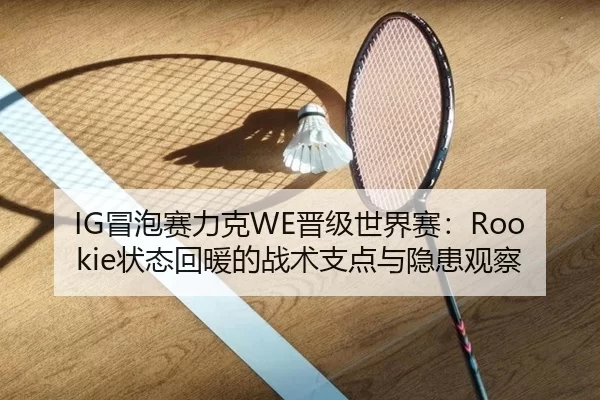 IG冒泡赛力克WE晋级世界赛：Rookie状态回暖的战术支点与隐患观察